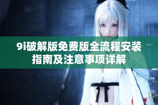9i破解版免费版全流程安装指南及注意事项详解