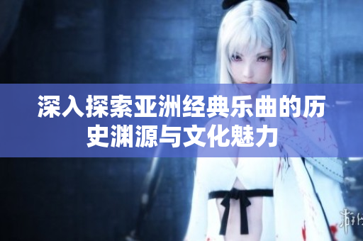 深入探索亚洲经典乐曲的历史渊源与文化魅力