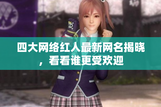 四大网络红人最新网名揭晓，看看谁更受欢迎