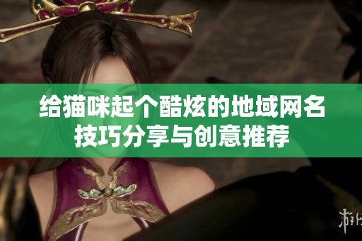 给猫咪起个酷炫的地域网名技巧分享与创意推荐