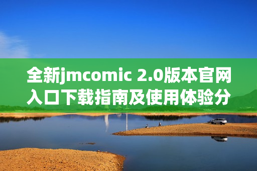 全新jmcomic 2.0版本官网入口下载指南及使用体验分享