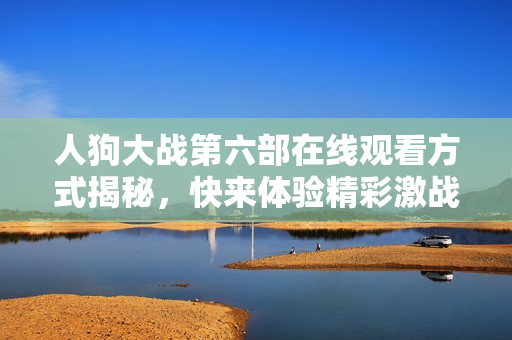 人狗大战第六部在线观看方式揭秘，快来体验精彩激战吧