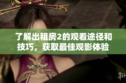 了解出租房2的观看途径和技巧，获取最佳观影体验