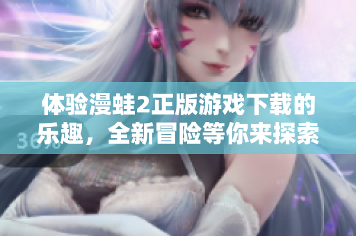 体验漫蛙2正版游戏下载的乐趣，全新冒险等你来探索