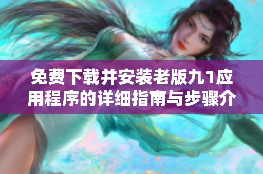 免费下载并安装老版九1应用程序的详细指南与步骤介绍