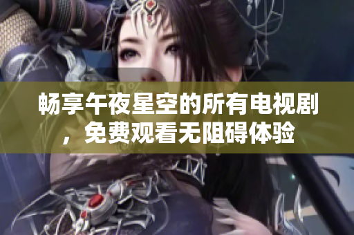 畅享午夜星空的所有电视剧，免费观看无阻碍体验