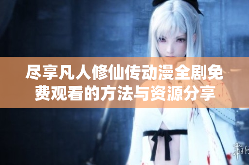 尽享凡人修仙传动漫全剧免费观看的方法与资源分享