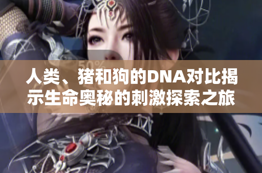 人类、猪和狗的DNA对比揭示生命奥秘的刺激探索之旅