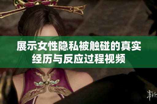 展示女性隐私被触碰的真实经历与反应过程视频