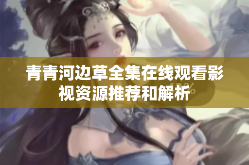 青青河边草全集在线观看影视资源推荐和解析