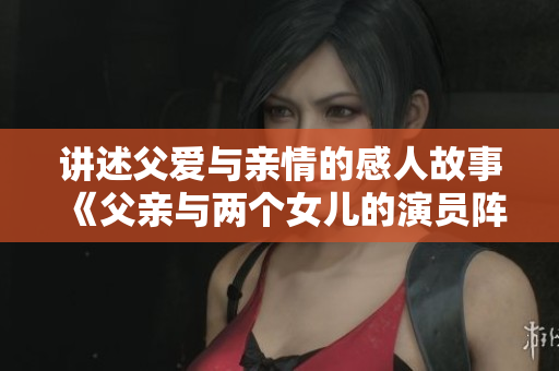 讲述父爱与亲情的感人故事《父亲与两个女儿的演员阵容》