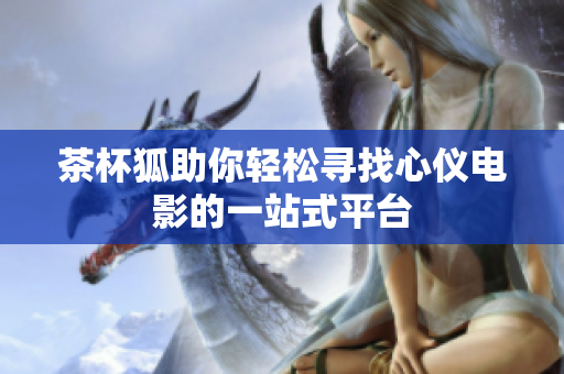 茶杯狐助你轻松寻找心仪电影的一站式平台