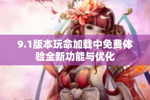 9.1版本玩命加载中免费体验全新功能与优化