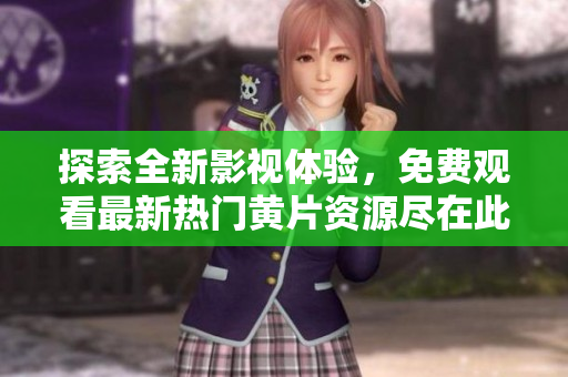 探索全新影视体验，免费观看最新热门黄片资源尽在此处