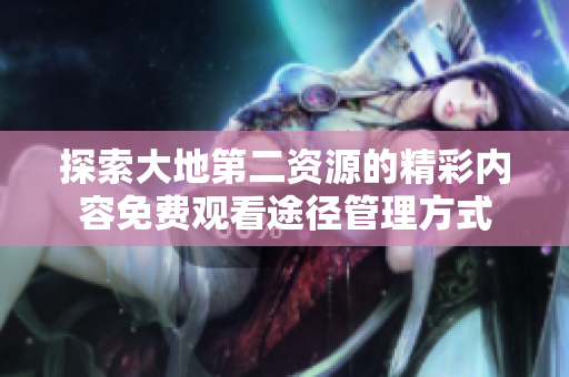 探索大地第二资源的精彩内容免费观看途径管理方式