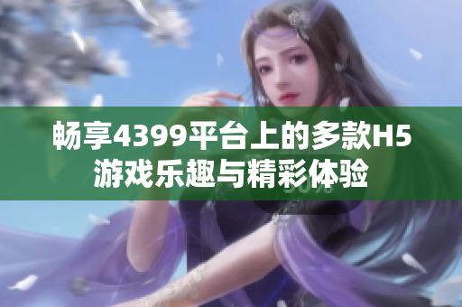 畅享4399平台上的多款H5游戏乐趣与精彩体验