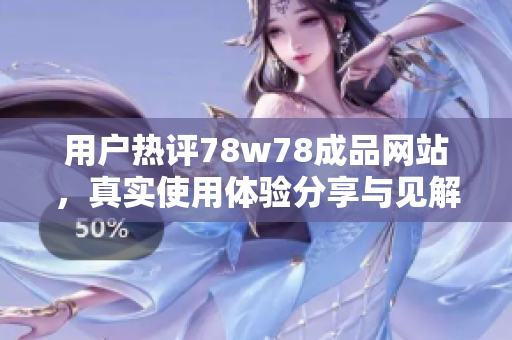 用户热评78w78成品网站，真实使用体验分享与见解揭秘