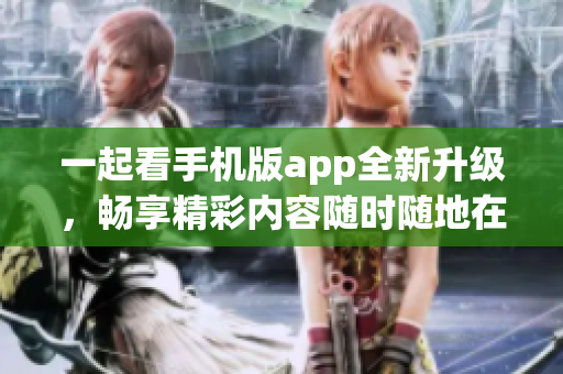 一起看手机版app全新升级，畅享精彩内容随时随地在线观看