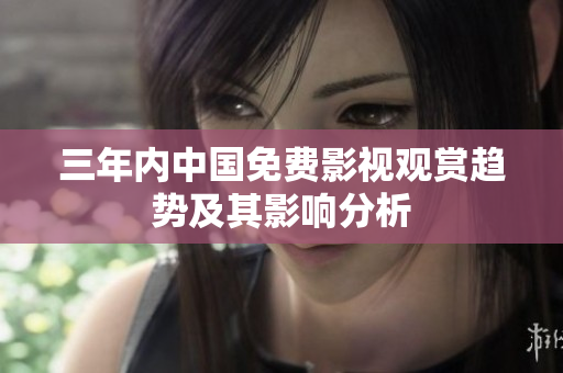 三年内中国免费影视观赏趋势及其影响分析