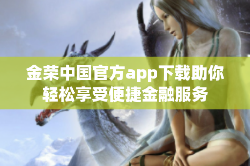 金荣中国官方app下载助你轻松享受便捷金融服务