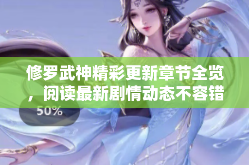 修罗武神精彩更新章节全览，阅读最新剧情动态不容错过！