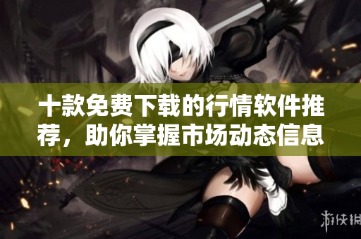 十款免费下载的行情软件推荐，助你掌握市场动态信息