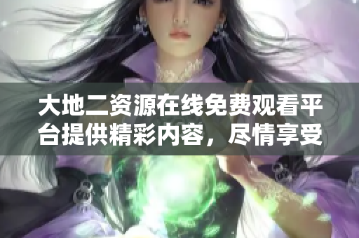 大地二资源在线免费观看平台提供精彩内容，尽情享受影视盛宴