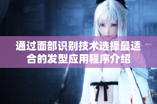 通过面部识别技术选择最适合的发型应用程序介绍