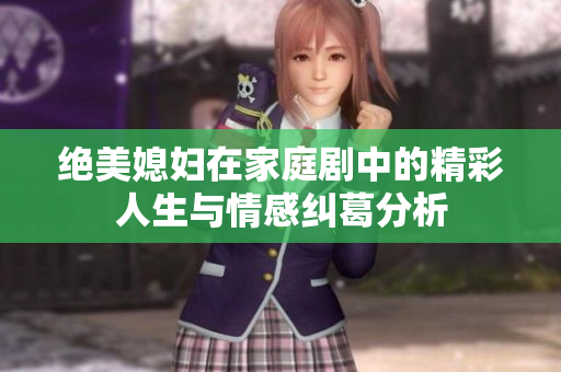 绝美媳妇在家庭剧中的精彩人生与情感纠葛分析