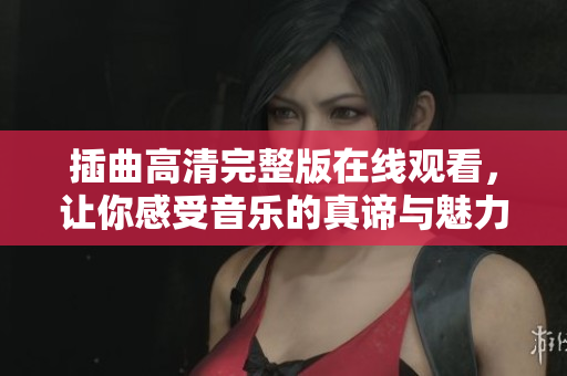 插曲高清完整版在线观看，让你感受音乐的真谛与魅力