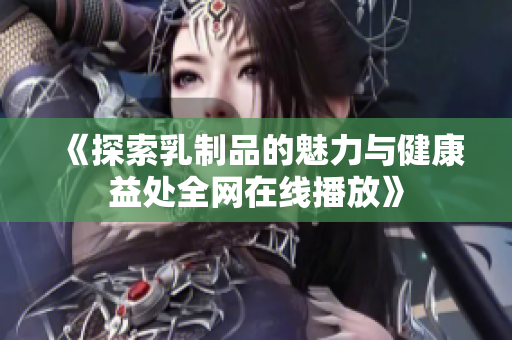 《探索乳制品的魅力与健康益处全网在线播放》