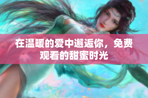 在温暖的爱中邂逅你，免费观看的甜蜜时光