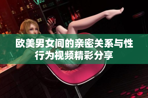 欧美男女间的亲密关系与性行为视频精彩分享