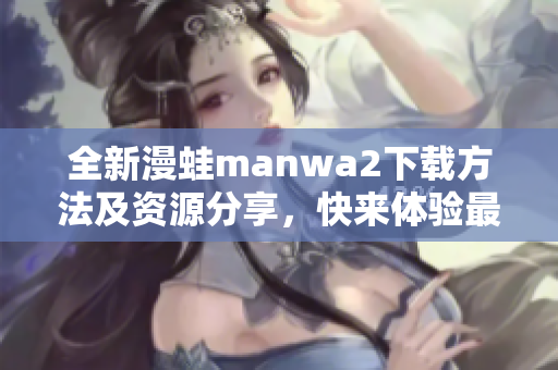 全新漫蛙manwa2下载方法及资源分享，快来体验最新版本！