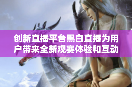 创新直播平台黑白直播为用户带来全新观赛体验和互动乐趣