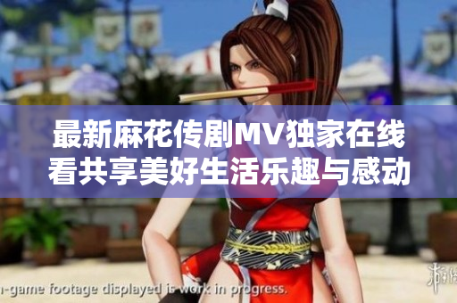 最新麻花传剧MV独家在线看共享美好生活乐趣与感动