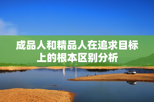成品人和精品人在追求目标上的根本区别分析