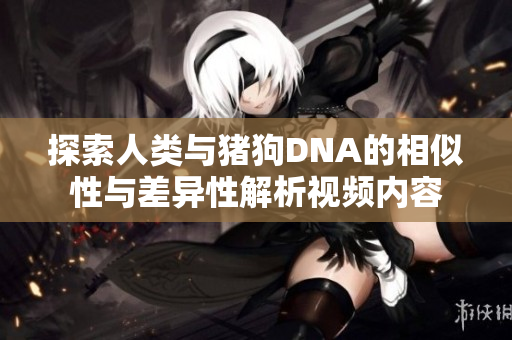 探索人类与猪狗DNA的相似性与差异性解析视频内容