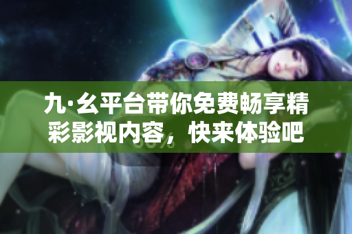 九·幺平台带你免费畅享精彩影视内容，快来体验吧