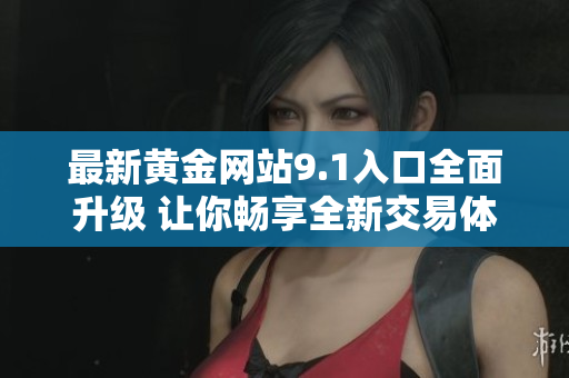 最新黄金网站9.1入口全面升级 让你畅享全新交易体验