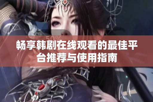 畅享韩剧在线观看的最佳平台推荐与使用指南