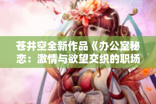 苍井空全新作品《办公室秘恋：激情与欲望交织的职场故事》
