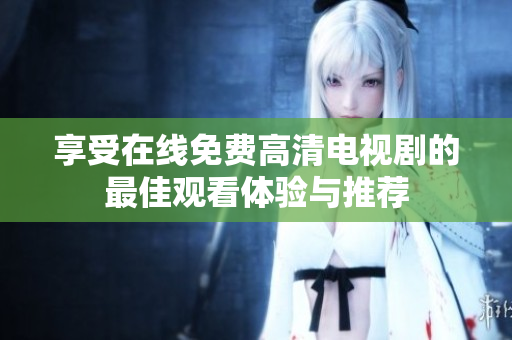 享受在线免费高清电视剧的最佳观看体验与推荐