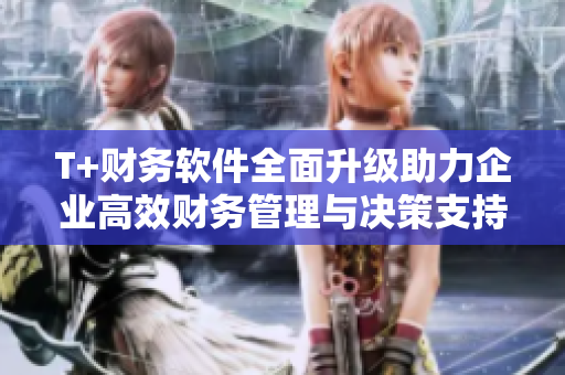 T+财务软件全面升级助力企业高效财务管理与决策支持