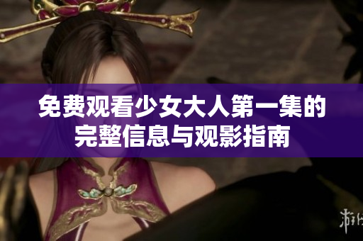免费观看少女大人第一集的完整信息与观影指南