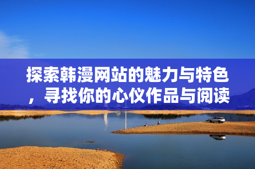 探索韩漫网站的魅力与特色，寻找你的心仪作品与阅读体验