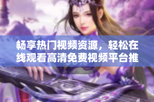 畅享热门视频资源，轻松在线观看高清免费视频平台推荐