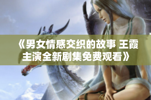 《男女情感交织的故事 王霞主演全新剧集免费观看》