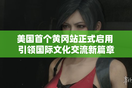 美国首个黄冈站正式启用 引领国际文化交流新篇章