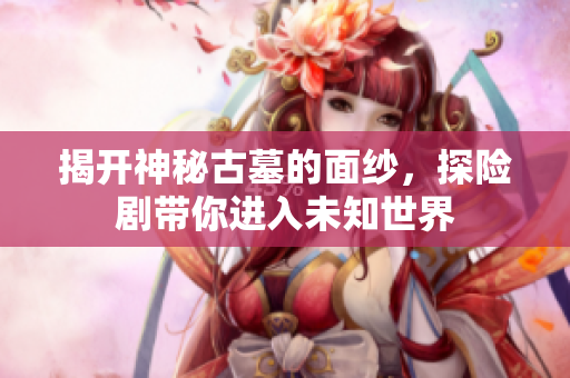 揭开神秘古墓的面纱，探险剧带你进入未知世界